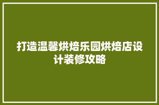 打造温馨烘焙乐园烘焙店设计装修攻略