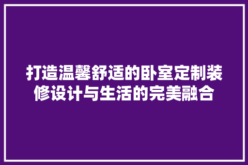 打造温馨舒适的卧室定制装修设计与生活的完美融合