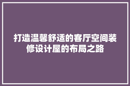 打造温馨舒适的客厅空间装修设计屋的布局之路