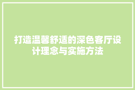 打造温馨舒适的深色客厅设计理念与实施方法