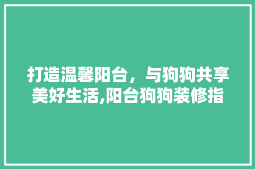 打造温馨阳台，与狗狗共享美好生活,阳台狗狗装修指南