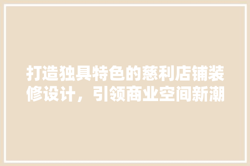 打造独具特色的慈利店铺装修设计，引领商业空间新潮流