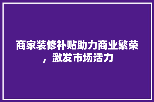 商家装修补贴助力商业繁荣，激发市场活力