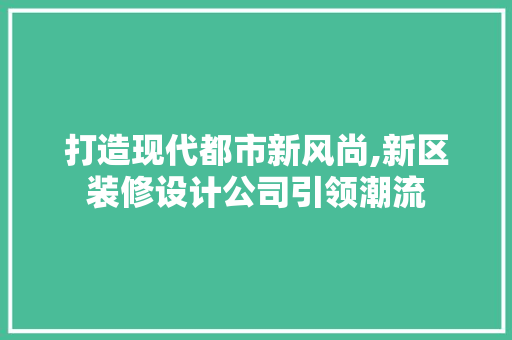 打造现代都市新风尚,新区装修设计公司引领潮流