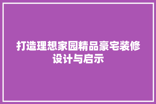 打造理想家园精品豪宅装修设计与启示