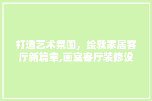 打造艺术氛围，绘就家居客厅新篇章,画室客厅装修设计