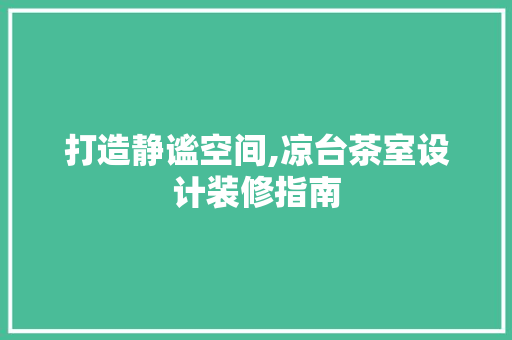 打造静谧空间,凉台茶室设计装修指南  第1张