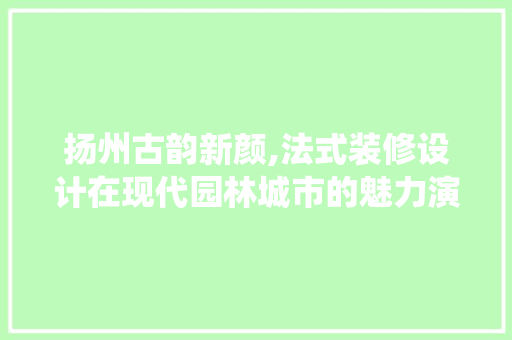 扬州古韵新颜,法式装修设计在现代园林城市的魅力演绎  第1张