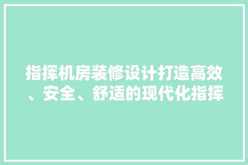 指挥机房装修设计打造高效、安全、舒适的现代化指挥中心  第1张