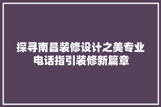 探寻南昌装修设计之美专业电话指引装修新篇章