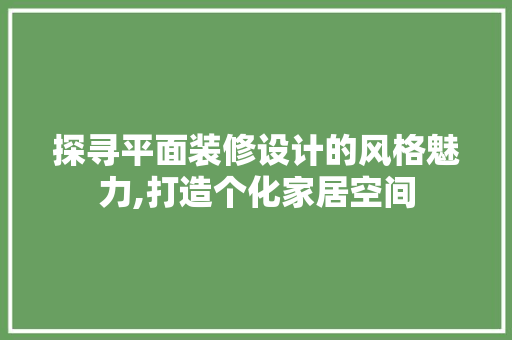 探寻平面装修设计的风格魅力,打造个化家居空间