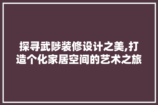 探寻武陟装修设计之美,打造个化家居空间的艺术之旅  第1张