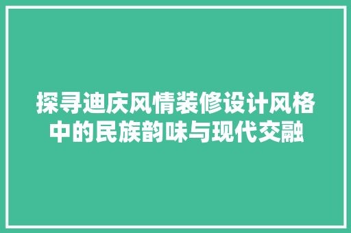 探寻迪庆风情装修设计风格中的民族韵味与现代交融