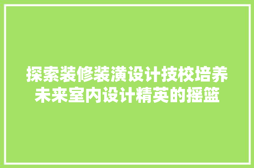 探索装修装潢设计技校培养未来室内设计精英的摇篮