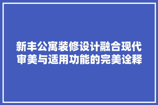 新丰公寓装修设计融合现代审美与适用功能的完美诠释