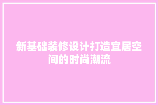 新基础装修设计打造宜居空间的时尚潮流