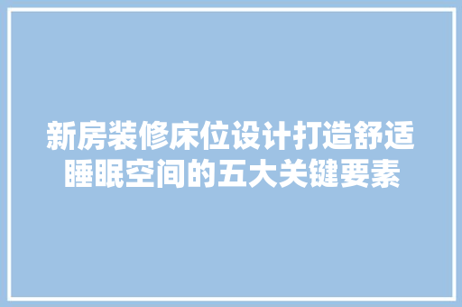 新房装修床位设计打造舒适睡眠空间的五大关键要素