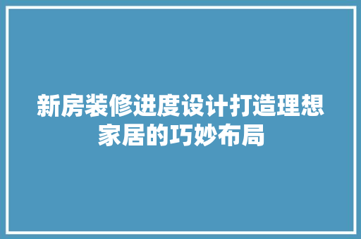 新房装修进度设计打造理想家居的巧妙布局