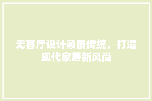 无客厅设计颠覆传统，打造现代家居新风尚