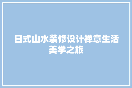 日式山水装修设计禅意生活美学之旅