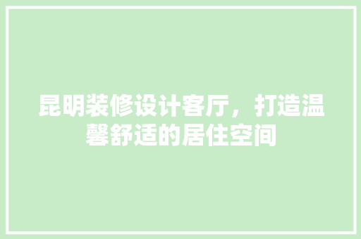 昆明装修设计客厅，打造温馨舒适的居住空间  第1张