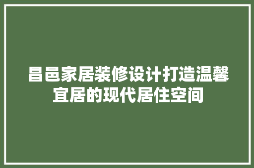 昌邑家居装修设计打造温馨宜居的现代居住空间
