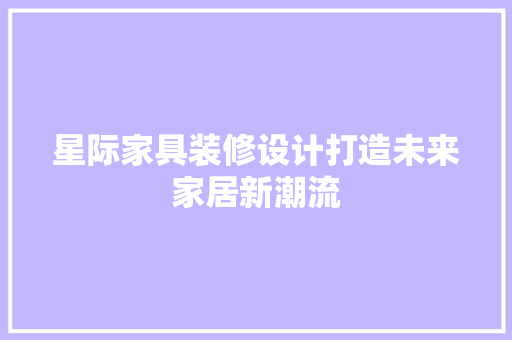 星际家具装修设计打造未来家居新潮流