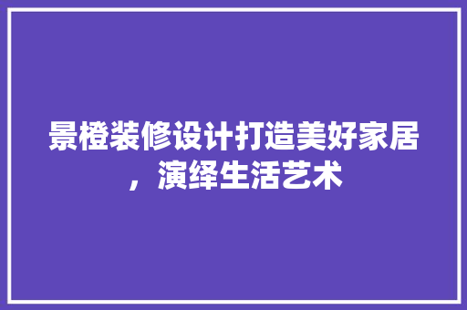 景橙装修设计打造美好家居，演绎生活艺术