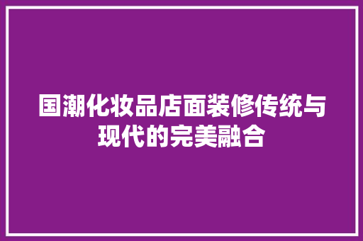 国潮化妆品店面装修传统与现代的完美融合