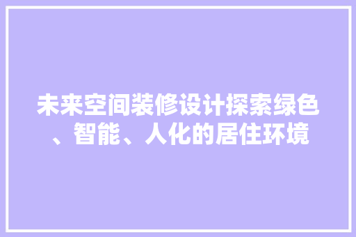 未来空间装修设计探索绿色、智能、人化的居住环境