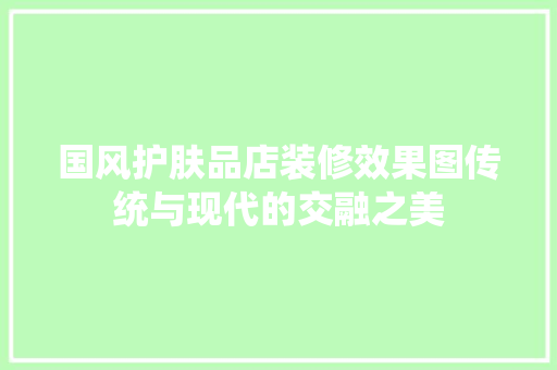 国风护肤品店装修效果图传统与现代的交融之美