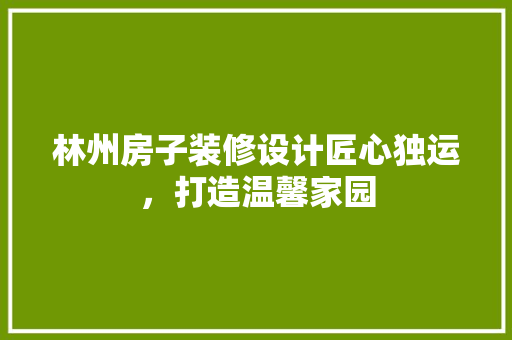 林州房子装修设计匠心独运，打造温馨家园