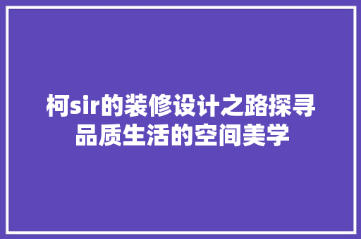 柯sir的装修设计之路探寻品质生活的空间美学