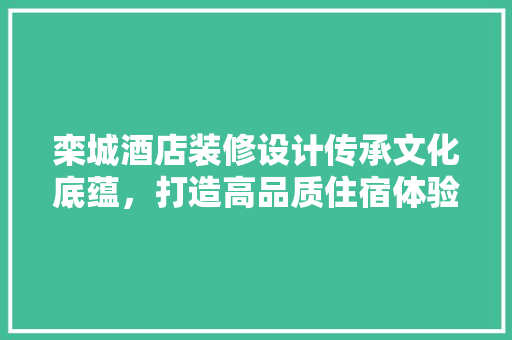 栾城酒店装修设计传承文化底蕴，打造高品质住宿体验
