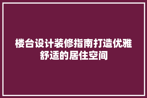 楼台设计装修指南打造优雅舒适的居住空间