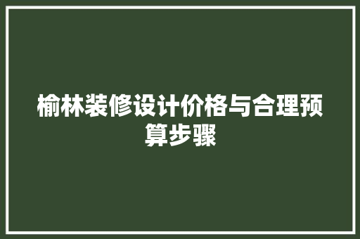 榆林装修设计价格与合理预算步骤  第1张