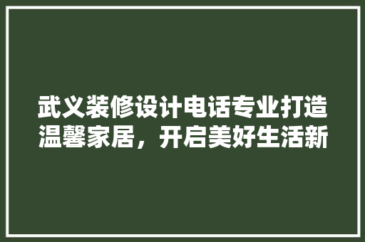 武义装修设计电话专业打造温馨家居，开启美好生活新篇章