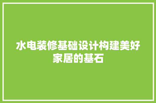 水电装修基础设计构建美好家居的基石