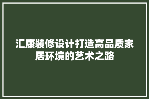 汇康装修设计打造高品质家居环境的艺术之路