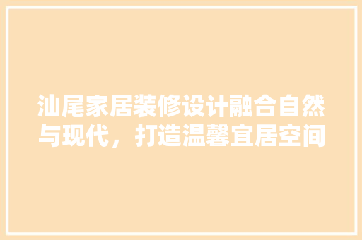 汕尾家居装修设计融合自然与现代，打造温馨宜居空间