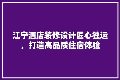 江宁酒店装修设计匠心独运，打造高品质住宿体验