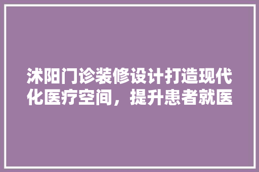 沭阳门诊装修设计打造现代化医疗空间，提升患者就医体验
