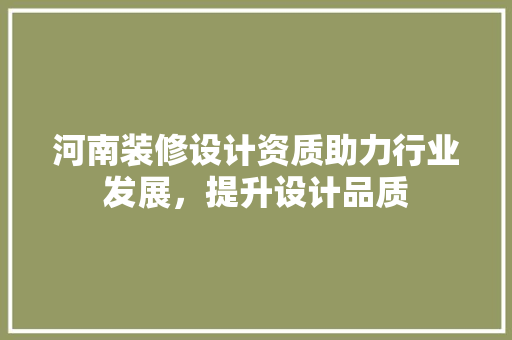 河南装修设计资质助力行业发展，提升设计品质