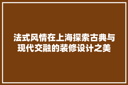 法式风情在上海探索古典与现代交融的装修设计之美