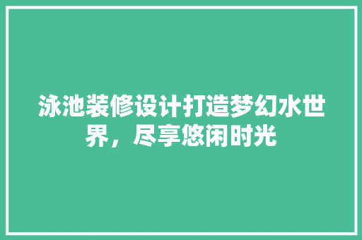 泳池装修设计打造梦幻水世界，尽享悠闲时光