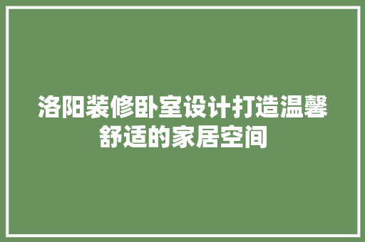 洛阳装修卧室设计打造温馨舒适的家居空间