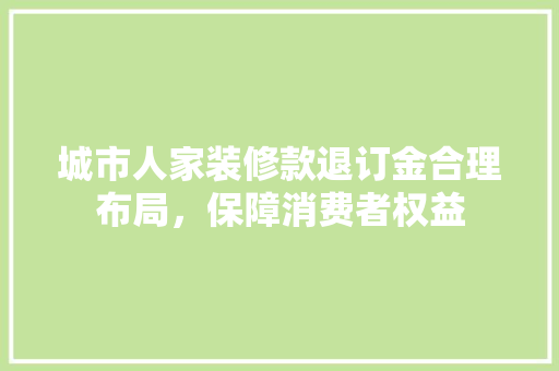 城市人家装修款退订金合理布局，保障消费者权益  第1张