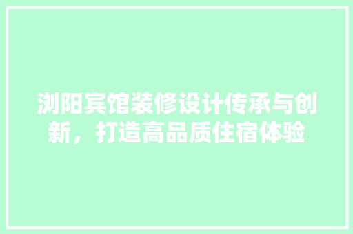 浏阳宾馆装修设计传承与创新，打造高品质住宿体验