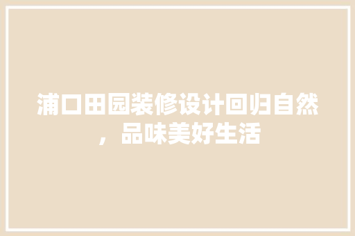 浦口田园装修设计回归自然，品味美好生活