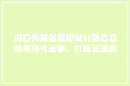 海口秀英区装修设计融合自然与现代美学，打造宜居新空间